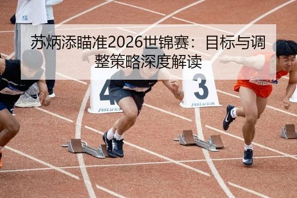 苏炳添瞄准2026世锦赛：目标与调整策略深度解读