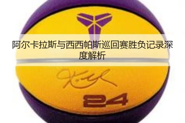 阿尔卡拉斯与西西帕斯巡回赛胜负记录深度解析
